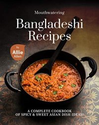 cover of the book Mouthwatering Bangladeshi Recipes: A Complete Cookbook of Spicy & Sweet Asian Dish Ideas!