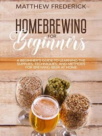 cover of the book Homebrewing for Beginners: A Beginner’s Guide to Learning the Supplies, Techniques, and Methods for Brewing Beer at Home