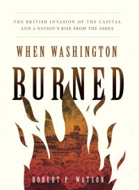 cover of the book When Washington Burned: The British Invasion of the Capital and a Nation's Rise from the Ashes