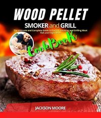 cover of the book WOOD PELLET SMOKER AND GRILL COOKBOOK: The Ultimate and Complete Guide to Perfect Smoking and Grilling Meat, Fish and Vegetables