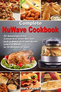 cover of the book Complete NuWave Cookbook: 50 Amazingly Easy Convection Oven Recipes to Fry, Bake, Grill and Roast Low-Fat Meals in 30 Minutes or Less