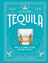 cover of the book A Field Guide to Tequila: What It Is, Where It’s From, and How to Taste It