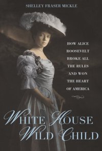 cover of the book White House Wild Child: How Alice Roosevelt Broke All the Rules and Won the Heart of America