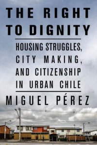 cover of the book The Right to Dignity: Housing Struggles, City Making, and Citizenship in Urban Chile