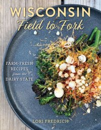 cover of the book Wisconsin Field to Fork: Farm-Fresh Recipes from the Dairy State