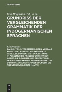 cover of the book Grundriss der vergleichenden Grammatik der indogermanischen Sprachen: Teil 3 Vorbemerkungen, verbale Komposita, Augment, reduplizierte Verbalbildungen, die Tempusstämme im Allgemeinen, Präsens und starker Aorist, die s-Aoriste, das Perfekt und sein Augmen