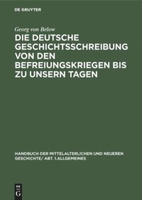 cover of the book Handbuch der mittelalterlichen und neueren Geschichte. Die deutsche Geschichtsschreibung von den Befreiungskriegen bis zu unsern Tagen: Geschichtsschreibung und Geschichtsauffassung