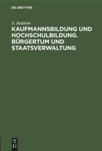 cover of the book Kaufmannsbildung und Hochschulbildung. Bürgertum und Staatsverwaltung: Zwei akademische Festreden gehalten in der Handelshochschule Berlin