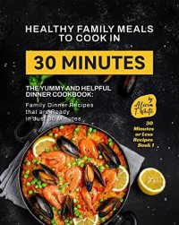 cover of the book Healthy Family Meals to Cook in 30 Minutes: The Yummy and Helpful Dinner Cookbook: Family Dinner Recipes that are Ready in Just 30 Minutes (30 Minutes or Less Recipes Book 1)