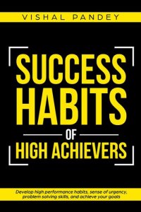 cover of the book Success Habits of High Achievers: Develop High Performance Habits, Sense of Urgency, Problem Solving Skills, and Achieve Your Goals