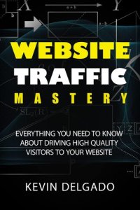 cover of the book Website Traffic Mastery: Everything You Need To Know About Driving High-Quality Visitors To Your Website