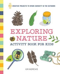 cover of the book Exploring Nature Activity Book for Kids: 50 Creative Projects to Spark Curiosity in the Outdoors