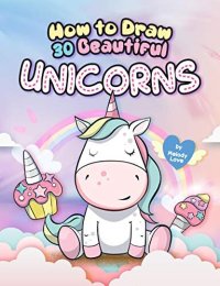 cover of the book How to Draw 30 Beautiful Unicorns: The Step by Step Book to Draw Unicorns, The Cutest Creature