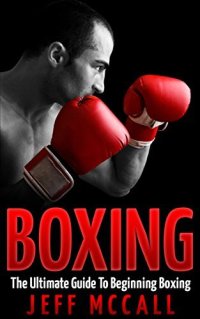 cover of the book Boxing: The Ultimate Guide To Beginning Boxing (Martial Arts - MMA, Mixed Martial Arts, Grappling, Brazilian Jiu Jitsu)