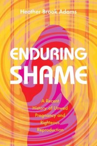 cover of the book Enduring Shame: A Recent History of Unwed Pregnancy and Righteous Reproduction