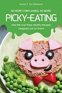 cover of the book No More Complaining, No More Picky-Eating: Kids Will Love These Healthy Recipes Designed Just for Them!