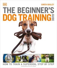 cover of the book The Beginner's Dog Training Guide: How to Train a Superdog, Step by Step (DK Practical Pet Guides)