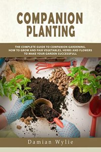 cover of the book Companion Planting: The Complete Guide to Companion Gardening. How to Grow and Pair Vegetables, Herbs and Flowers to Make Your Garden Successfull