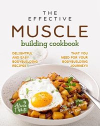 cover of the book The Effective Muscle Building Cookbook: Delightful and Easy Bodybuilding Recipes That You Need for Your Bodybuilding Journey!! (Best High Protein Recipes That Anyone Can Cook)