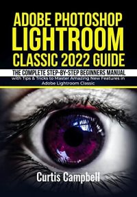 cover of the book Adobe Photoshop Lightroom Classic 2022 Guide: The Complete Step-by-Step Beginners Manual with Tips & Tricks to Master Amazing New Features in Adobe Lightroom Classic