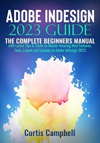 cover of the book Adobe InDesign 2023 Guide : The Complete Beginners Manual with Latest Tips & Tricks to Master Amazing New Features, Tools, Layout and Updates in Adobe InDesign 2023