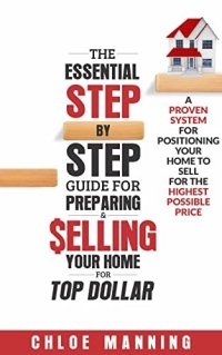 cover of the book The Essential Step-By-Step Guide To Preparing & Selling Your Home For Top Dollar: A Proven System For Positioning Your Home To Sell For The Highest Possible Price