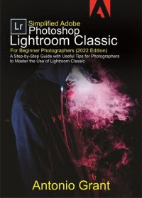 cover of the book Simplified Adobe Photoshop Lightroom Classic For Beginner Photographers (2022 Edition): A Step-by-Step Guide With Useful Tips for Photographers to Master the Use of Lightroom Classic