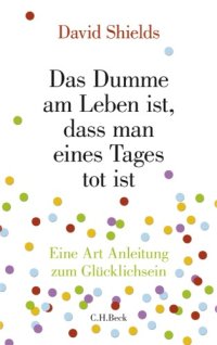 cover of the book Das Dumme am Leben ist, dass man eines Tages tot ist. Eine Art Anleitung zum Glucklichsein