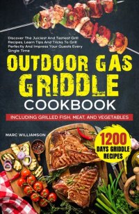 cover of the book Outdoor Gas Griddle Cookbook: Discover The Juiciest And Tastiest Grill Recipes, Learn Tips And Tricks To Grill Perfectly And Impress Your Guests Every Single Time. Grilled Fish, Meat, And Vegetables