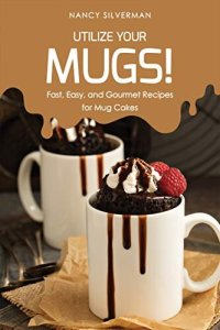 cover of the book Utilize Your Mugs!: Fast, Easy, and Gourmet Recipes for Mug Cakes