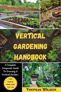 cover of the book Vertical Gardening Handbook: A Complete Composite Guide To Growing A Vertical Garden, A DIY System Made Just For You