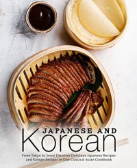 cover of the book Japanese and Korean: From Tokyo to Seoul Discover Delicious Japanese Recipes and Korean Recipes in One Classical Asian Cookbook