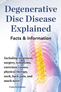 cover of the book Degenerative Disc Disease Explained. Including Treatment, Surgery, Symptoms, Exercises, Causes, Physical Therapy, Neck, Back, Pain, and Much More! Fac