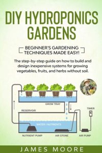 cover of the book DIY Hydroponics Gardens: The Step-by-Step Guide on How to Build and Design Inexpensive Systems for Growing Vegetables, Fruits, and Herbs without Soil. Beginner's Gardening Techniques Made Easy!