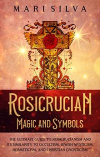 cover of the book Rosicrucian Magic and Symbols: The Ultimate Guide to Rosicrucianism and Its Similarity to Occultism, Jewish Mysticism, Hermeticism, and Christian Gnosticism (Spiritual Philosophies)