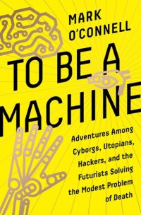 cover of the book To Be a Machine: Adventures Among Cyborgs, Utopians, Hackers, and the Futurists Solving the Modest Problem of Death