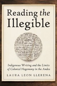 cover of the book Reading the Illegible: Indigenous Writing and the Limits of Colonial Hegemony in the Andes