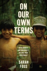 cover of the book On Our Own Terms: Development and Indigeneity in Cold War Guatemala