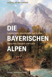 cover of the book Die Bayerischen Alpen: Landschaft, Geschichte und Kultur zwischen Salzach und Lech