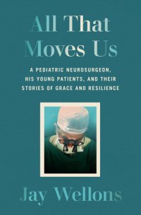 cover of the book All That Moves Us : A Pediatric Neurosurgeon, His Young Patients, and Their Stories of Grace and Resilience