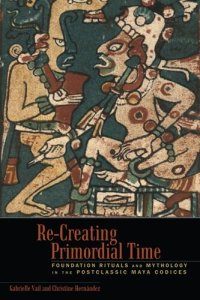 cover of the book Re-Creating Primordial Time: Foundation Rituals and Mythology in the Postclassic Maya Codices