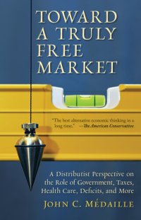 cover of the book Toward a Truly Free Market: A Distributist Perspective on the Role of Government, Taxes, Health Care, Deficits, and More