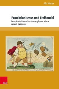 cover of the book Protektionismus und Freihandel: Europäische Pressedebatten um globale Märkte zur Zeit Napoleons