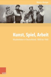 cover of the book Kunst, Spiel, Arbeit: Musikerleben in Deutschland, 1850 bis 1960