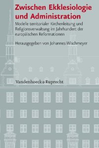 cover of the book Zwischen Ekklesiologie und Administration: Modelle territorialer Kirchenleitung und Religionsverwaltung im Jahrhundert der europäischen Reformationen