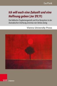 cover of the book Ich will euch eine Zukunft und eine Hoffnung geben (Jer 29,11): Die biblische Prophetengestalt und ihre Rezeption in der dramatischen Dichtung Jeremias von Stefan Zweig