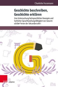 cover of the book Geschichte beschreiben, Geschichte erklären: Eine Untersuchung fachsprachlicher Konzepte und fachlicher Sprachhandlungsfähigkeit von Gesamtschüler*innen der Sekundarstufe I