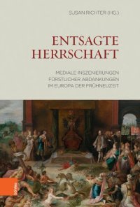 cover of the book Entsagte Herrschaft: Mediale Inszenierungen fürstlicher Abdankungen im Europa der Frühneuzeit