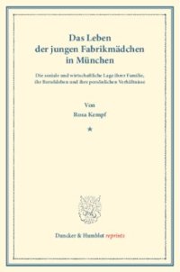 cover of the book Das Leben der jungen Fabrikmädchen in München. Die soziale und wirtschaftliche Lage ihrer Familie, ihr Berufsleben und ihre persönlichen Verhältnisse. Nach statistischen Erhebungen dargestellt an der Lage von 270 Fabrikarbeiterinnen: im Alter von 14 bis 1