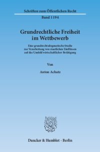 cover of the book Grundrechtliche Freiheit im Wettbewerb: Eine grundrechtsdogmatische Studie zur Verarbeitung von staatlichen Einflüssen auf das Umfeld wirtschaftlicher Betätigung